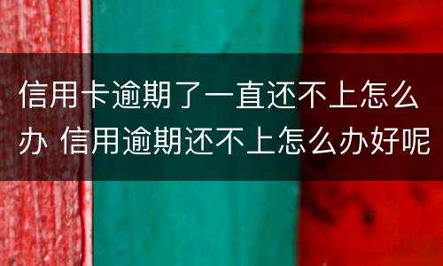 信用卡逾期了一直还不上怎么办 信用逾期还不上怎么办好呢