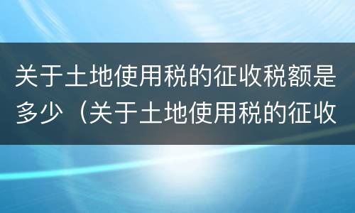 关于土地使用税的征收税额是多少（关于土地使用税的征收税额是多少）