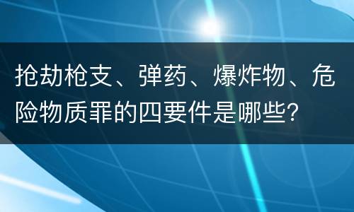 抢劫枪支、弹药、爆炸物、危险物质罪的四要件是哪些？