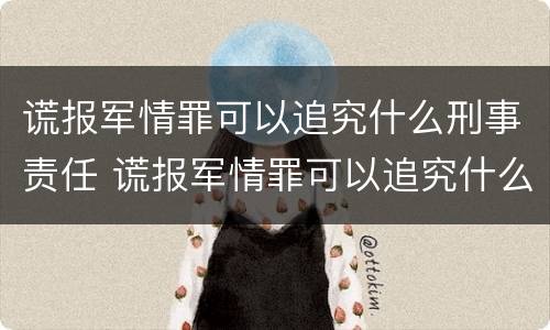 谎报军情罪可以追究什么刑事责任 谎报军情罪可以追究什么刑事责任案件