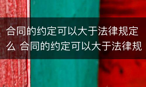 合同的约定可以大于法律规定么 合同的约定可以大于法律规定么对吗