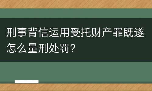 刑事背信运用受托财产罪既遂怎么量刑处罚?
