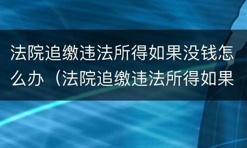 法院追缴违法所得如果没钱怎么办（法院追缴违法所得如果没钱怎么办理）