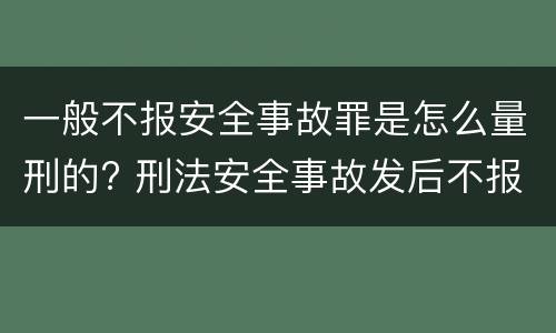 一般不报安全事故罪是怎么量刑的? 刑法安全事故发后不报构成什么罪