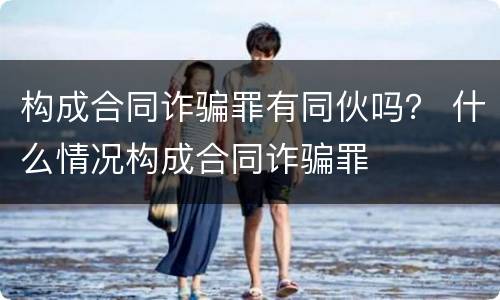 构成合同诈骗罪有同伙吗？ 什么情况构成合同诈骗罪