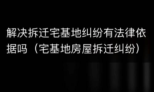 解决拆迁宅基地纠纷有法律依据吗（宅基地房屋拆迁纠纷）