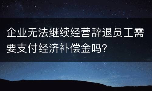 企业无法继续经营辞退员工需要支付经济补偿金吗？