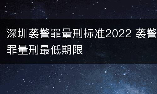 深圳袭警罪量刑标准2022 袭警罪量刑最低期限