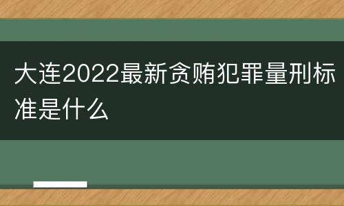 大连2022最新贪贿犯罪量刑标准是什么