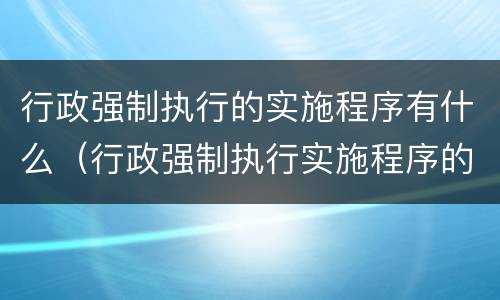 行政强制执行的实施程序有什么（行政强制执行实施程序的主要内容有哪些?）