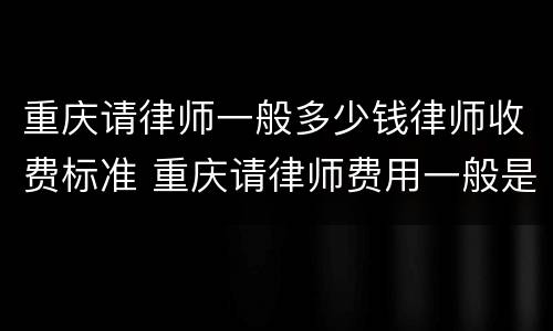 重庆请律师一般多少钱律师收费标准 重庆请律师费用一般是多少钱