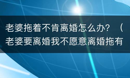 老婆拖着不肯离婚怎么办？（老婆要离婚我不愿意离婚拖有用吗）