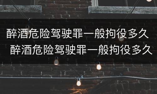 醉酒危险驾驶罪一般拘役多久 醉酒危险驾驶罪一般拘役多久
