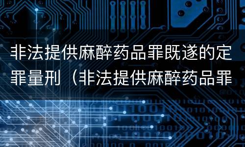 非法提供麻醉药品罪既遂的定罪量刑（非法提供麻醉药品罪既遂的定罪量刑标准）