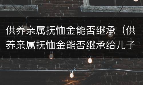 供养亲属抚恤金能否继承（供养亲属抚恤金能否继承给儿子）