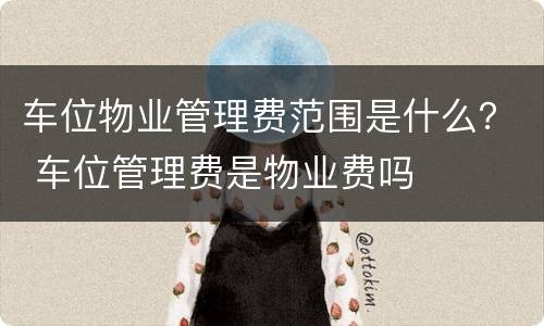 车位物业管理费范围是什么？ 车位管理费是物业费吗