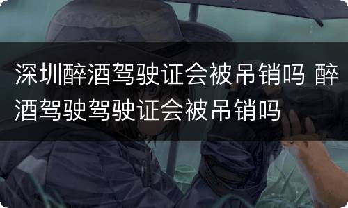 深圳醉酒驾驶证会被吊销吗 醉酒驾驶驾驶证会被吊销吗