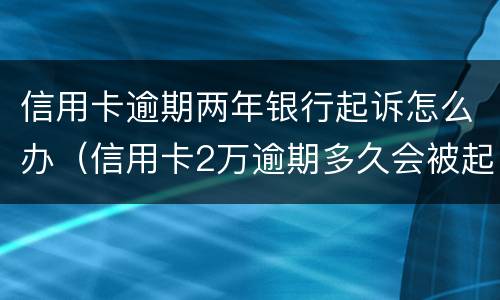 信用卡逾期两年银行起诉怎么办（信用卡2万逾期多久会被起诉）