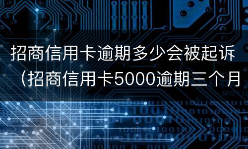 招商信用卡逾期多少会被起诉（招商信用卡5000逾期三个月会不会起诉）