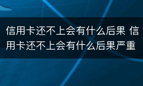 信用卡还不上会有什么后果 信用卡还不上会有什么后果严重