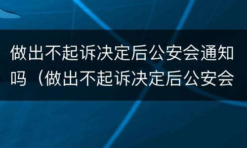 做出不起诉决定后公安会通知吗（做出不起诉决定后公安会通知吗知乎）