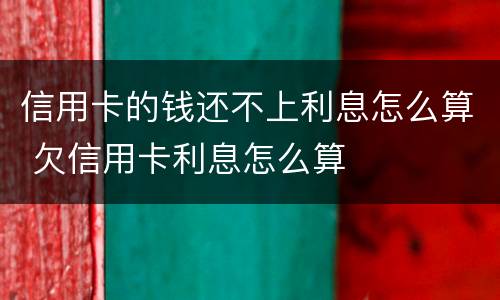 信用卡的钱还不上利息怎么算 欠信用卡利息怎么算