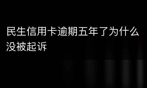 民生信用卡逾期五年了为什么没被起诉