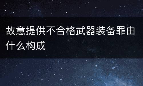 故意提供不合格武器装备罪由什么构成