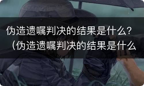 伪造遗嘱判决的结果是什么？（伪造遗嘱判决的结果是什么样的）