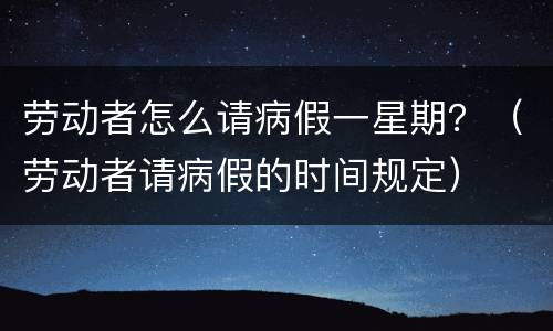 劳动者怎么请病假一星期？（劳动者请病假的时间规定）
