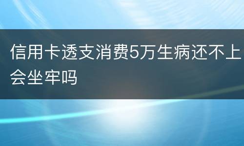 信用卡透支消费5万生病还不上会坐牢吗