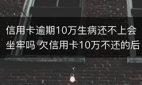 信用卡逾期10万生病还不上会坐牢吗 欠信用卡10万不还的后果