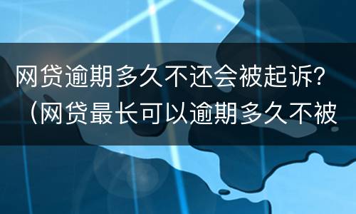 网贷逾期多久不还会被起诉？（网贷最长可以逾期多久不被起诉）