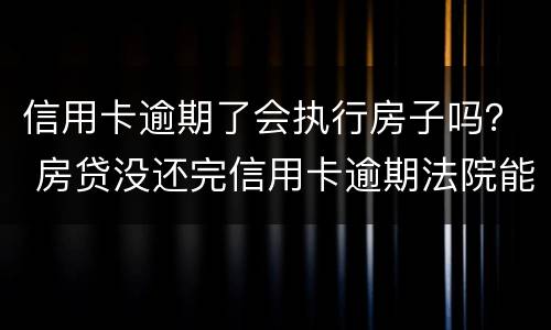 信用卡逾期了会执行房子吗？ 房贷没还完信用卡逾期法院能强制执行吗