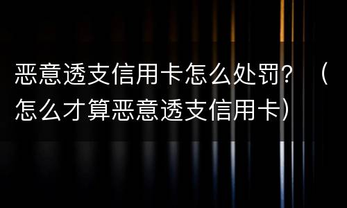恶意透支信用卡怎么处罚？（怎么才算恶意透支信用卡）