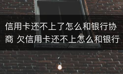 信用卡还不上了怎么和银行协商 欠信用卡还不上怎么和银行协商