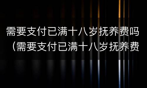 需要支付已满十八岁抚养费吗（需要支付已满十八岁抚养费吗）
