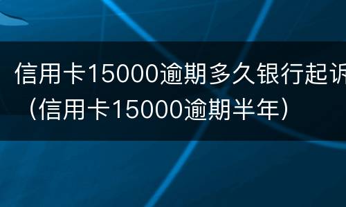 信用卡15000逾期多久银行起诉（信用卡15000逾期半年）