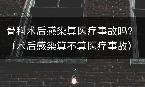 骨科术后感染算医疗事故吗？（术后感染算不算医疗事故）