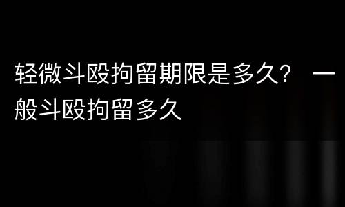 轻微斗殴拘留期限是多久？ 一般斗殴拘留多久