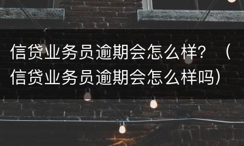 信贷业务员逾期会怎么样？（信贷业务员逾期会怎么样吗）