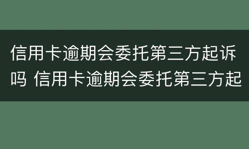 信用卡逾期会委托第三方起诉吗 信用卡逾期会委托第三方起诉吗