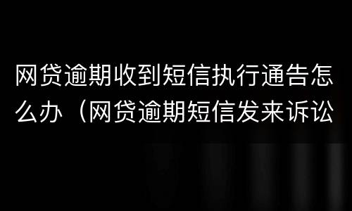 网贷逾期收到短信执行通告怎么办（网贷逾期短信发来诉讼通知）