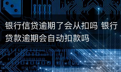 银行信贷逾期了会从扣吗 银行贷款逾期会自动扣款吗