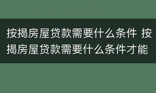 按揭房屋贷款需要什么条件 按揭房屋贷款需要什么条件才能办理
