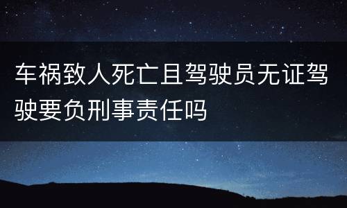 车祸致人死亡且驾驶员无证驾驶要负刑事责任吗