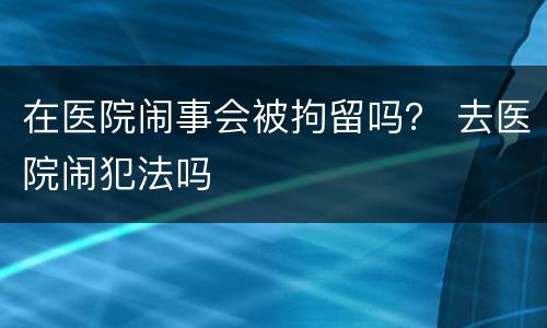 在医院闹事会被拘留吗？ 去医院闹犯法吗