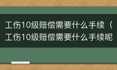 工伤10级赔偿需要什么手续（工伤10级赔偿需要什么手续呢）