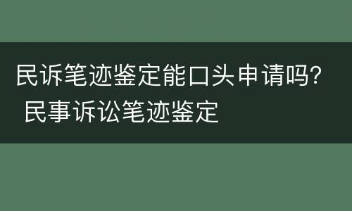 民诉笔迹鉴定能口头申请吗？ 民事诉讼笔迹鉴定