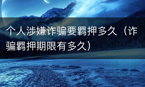 个人涉嫌诈骗要羁押多久（诈骗羁押期限有多久）